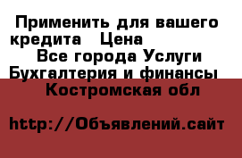 Применить для вашего кредита › Цена ­ 900 000 000 - Все города Услуги » Бухгалтерия и финансы   . Костромская обл.